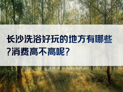 长沙洗浴好玩的地方有哪些？消费高不高呢？