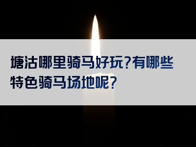 塘沽哪里骑马好玩？有哪些特色骑马场地呢？