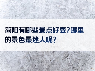 简阳有哪些景点好耍？哪里的景色最迷人呢？