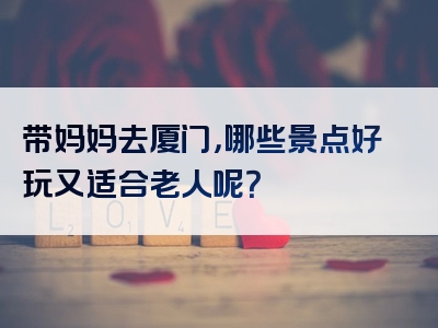 带妈妈去厦门，哪些景点好玩又适合老人呢？
