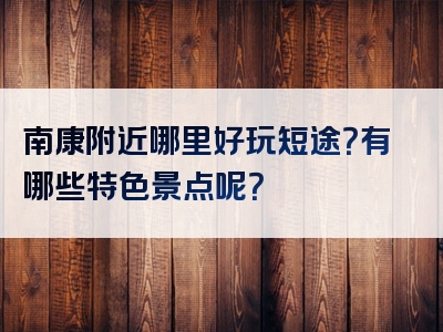 南康附近哪里好玩短途？有哪些特色景点呢？