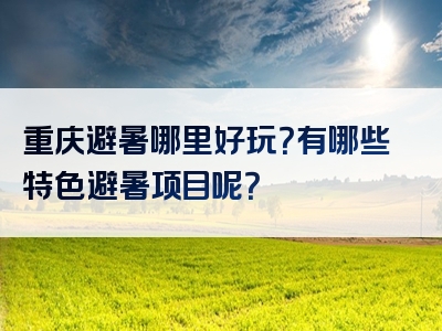 重庆避暑哪里好玩？有哪些特色避暑项目呢？
