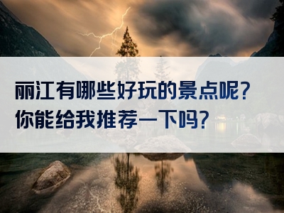 丽江有哪些好玩的景点呢？你能给我推荐一下吗？