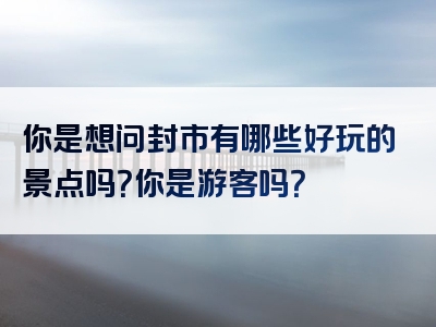 你是想问封市有哪些好玩的景点吗？你是游客吗？