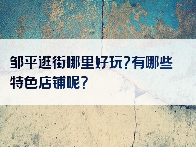 邹平逛街哪里好玩？有哪些特色店铺呢？