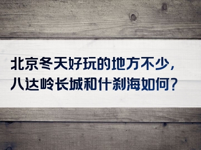 北京冬天好玩的地方不少，八达岭长城和什刹海如何？