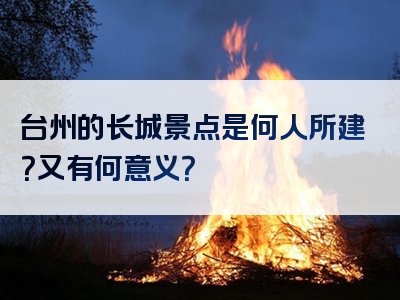 台州的长城景点是何人所建？又有何意义？