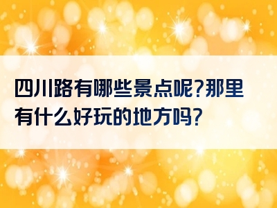 四川路有哪些景点呢？那里有什么好玩的地方吗？