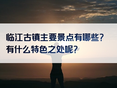 临江古镇主要景点有哪些？有什么特色之处呢？