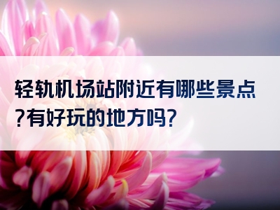 轻轨机场站附近有哪些景点？有好玩的地方吗？