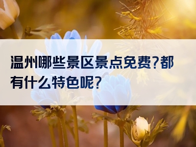 温州哪些景区景点免费？都有什么特色呢？