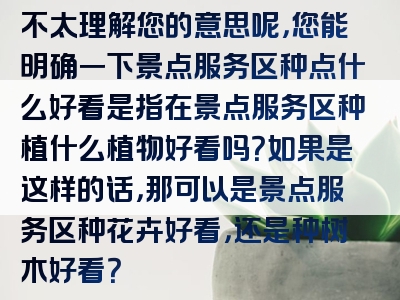 不太理解您的意思呢，您能明确一下景点服务区种点什么好看是指在景点服务区种植什么植物好看吗？如果是这样的话，那可以是景点服务区种花卉好看，还是种树木好看？