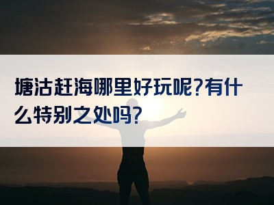 塘沽赶海哪里好玩呢？有什么特别之处吗？