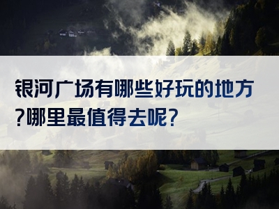 银河广场有哪些好玩的地方？哪里最值得去呢？