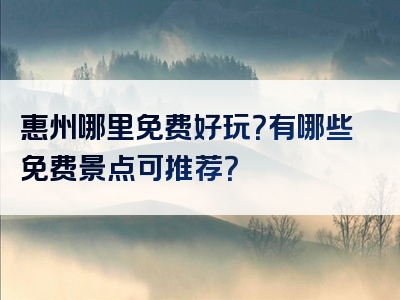 惠州哪里免费好玩？有哪些免费景点可推荐？