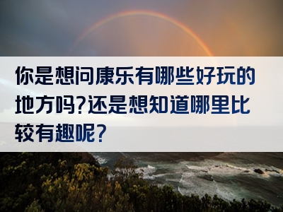 你是想问康乐有哪些好玩的地方吗？还是想知道哪里比较有趣呢？