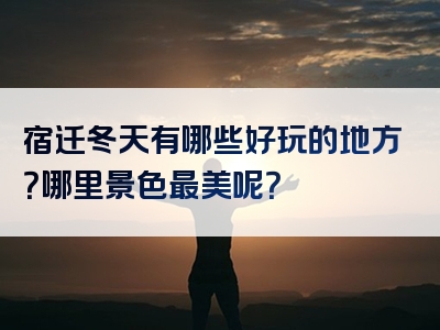 宿迁冬天有哪些好玩的地方？哪里景色最美呢？