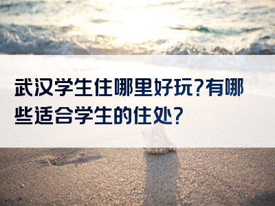 武汉学生住哪里好玩？有哪些适合学生的住处？