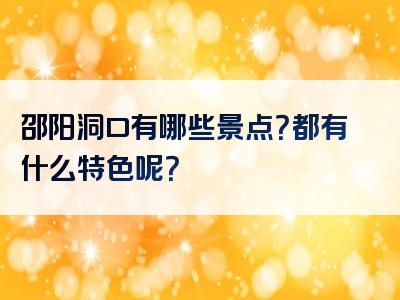 邵阳洞口有哪些景点？都有什么特色呢？