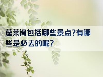 蓬莱阁包括哪些景点？有哪些是必去的呢？