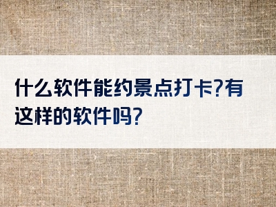 什么软件能约景点打卡？有这样的软件吗？