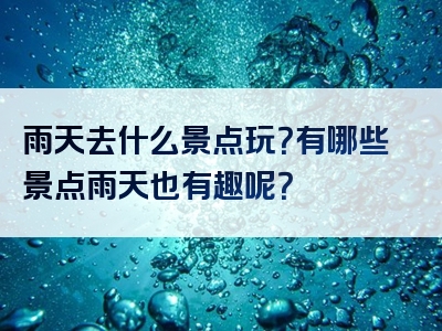 雨天去什么景点玩？有哪些景点雨天也有趣呢？