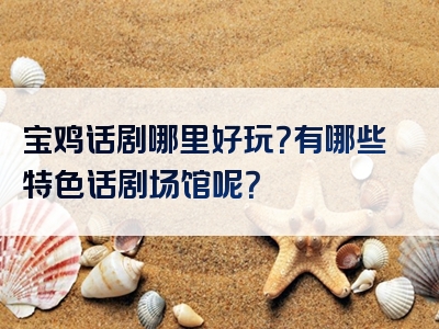宝鸡话剧哪里好玩？有哪些特色话剧场馆呢？
