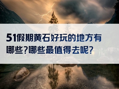51假期黄石好玩的地方有哪些？哪些最值得去呢？