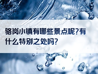 骆岗小镇有哪些景点呢？有什么特别之处吗？