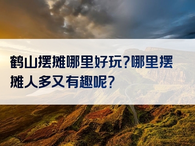鹤山摆摊哪里好玩？哪里摆摊人多又有趣呢？