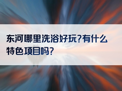 东河哪里洗浴好玩？有什么特色项目吗？