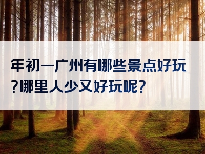 年初一广州有哪些景点好玩？哪里人少又好玩呢？