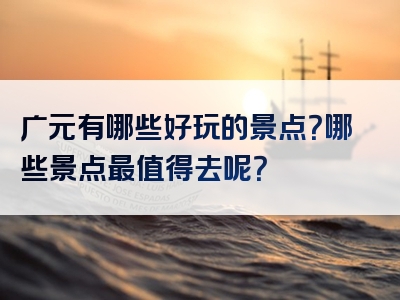 广元有哪些好玩的景点？哪些景点最值得去呢？