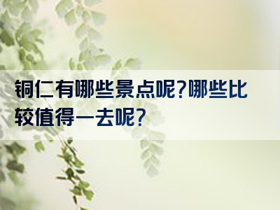 铜仁有哪些景点呢？哪些比较值得一去呢？