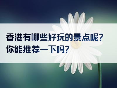 香港有哪些好玩的景点呢？你能推荐一下吗？