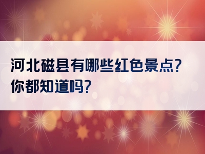 河北磁县有哪些红色景点？你都知道吗？