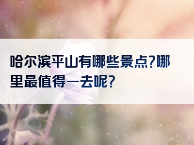 哈尔滨平山有哪些景点？哪里最值得一去呢？