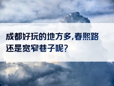 成都好玩的地方多，春熙路还是宽窄巷子呢？
