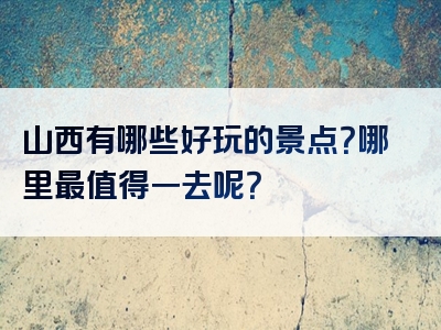 山西有哪些好玩的景点？哪里最值得一去呢？