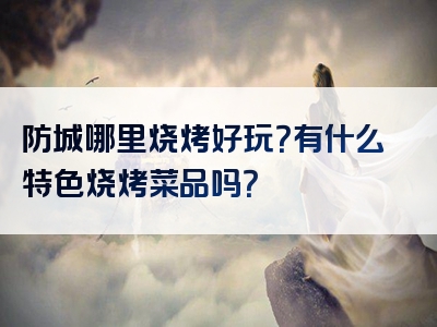 防城哪里烧烤好玩？有什么特色烧烤菜品吗？