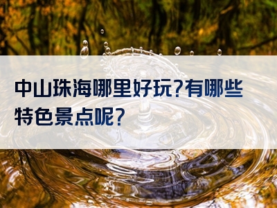 中山珠海哪里好玩？有哪些特色景点呢？