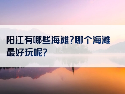阳江有哪些海滩？哪个海滩最好玩呢？