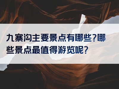 九寨沟主要景点有哪些？哪些景点最值得游览呢？