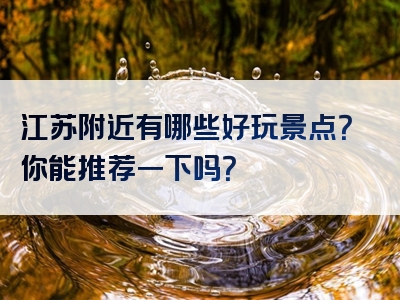 江苏附近有哪些好玩景点？你能推荐一下吗？