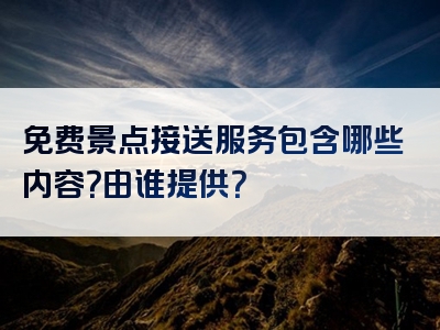 免费景点接送服务包含哪些内容？由谁提供？