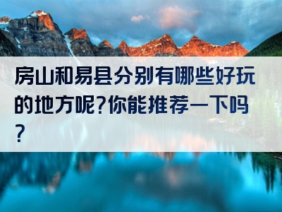 房山和易县分别有哪些好玩的地方呢？你能推荐一下吗？