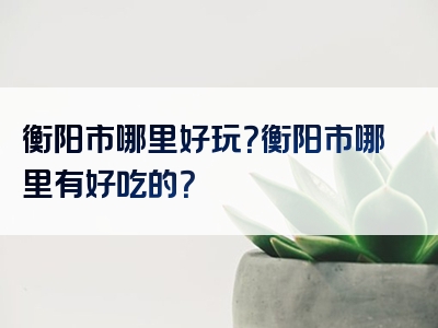 衡阳市哪里好玩？衡阳市哪里有好吃的？