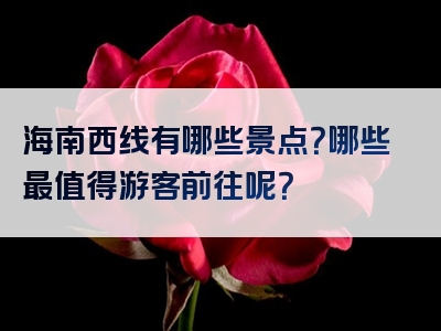 海南西线有哪些景点？哪些最值得游客前往呢？