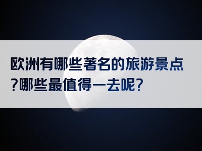 欧洲有哪些著名的旅游景点？哪些最值得一去呢？