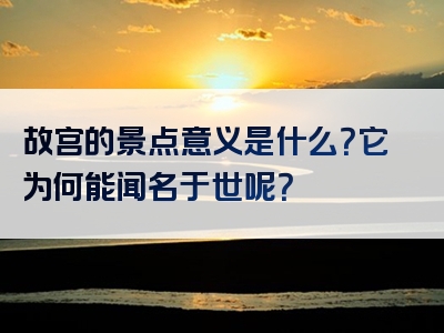 故宫的景点意义是什么？它为何能闻名于世呢？